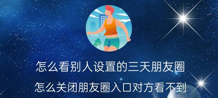 怎么看别人设置的三天朋友圈 怎么关闭朋友圈入口对方看不到？